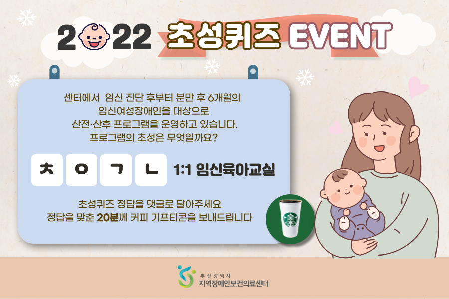 2022 초성퀴즈 EVENT 센터에서 임신 진단 후부터 분만 후 6개월의 임신여성장애인을 대상으로 산전,산후 프로그램을 운영하고 있습니다. 프로그램의 초성은 무엇일까요? ㅊㅇㄱㄴ 1:1 육아교실 초성퀴즈 정답을 댓글로 달아주세요 정답을 맞춘 20분께 커피 기프티콘을 보내드립니다.
